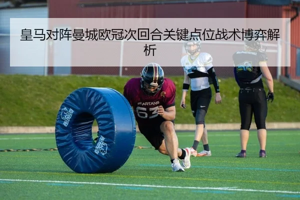 皇马对阵曼城欧冠次回合关键点位战术博弈解析