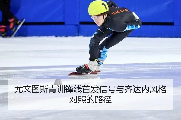 尤文图斯青训锋线首发信号与齐达内风格对照的路径